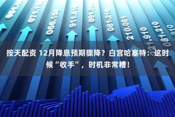 按天配资 12月降息预期骤降？白宫哈塞特：这时候“收手”，时机非常糟！