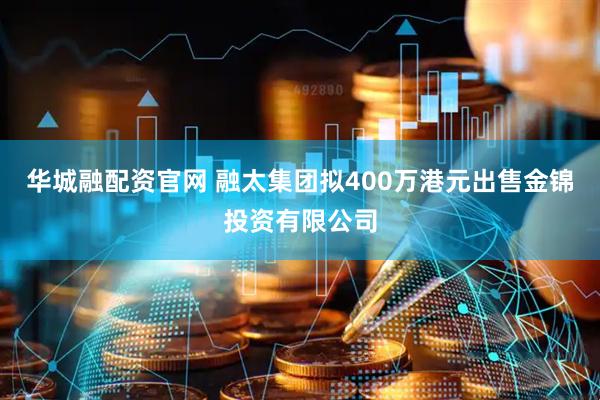 华城融配资官网 融太集团拟400万港元出售金锦投资有限公司