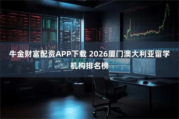 牛金财富配资APP下载 2026厦门澳大利亚留学机构排名榜