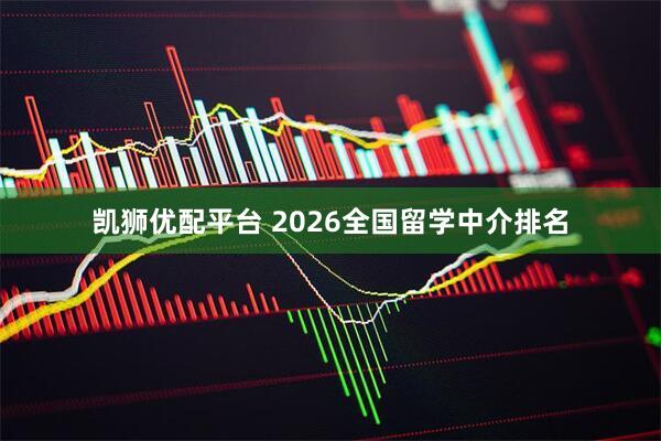 凯狮优配平台 2026全国留学中介排名
