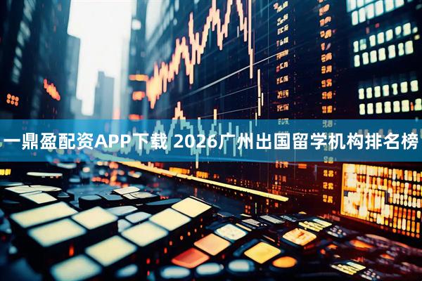 一鼎盈配资APP下载 2026广州出国留学机构排名榜