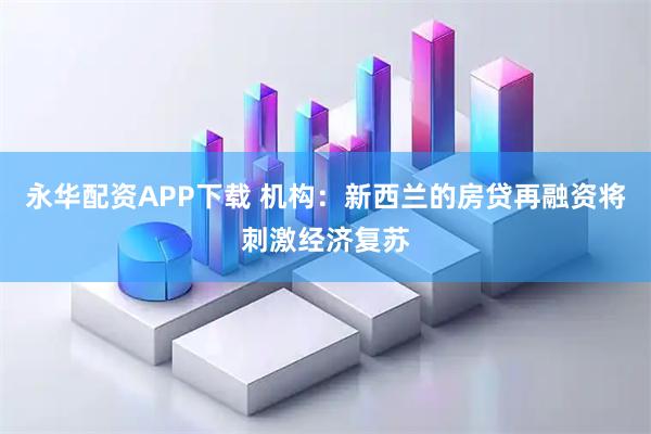 永华配资APP下载 机构：新西兰的房贷再融资将刺激经济复苏