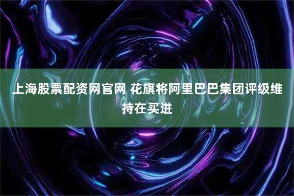 上海股票配资网官网 花旗将阿里巴巴集团评级维持在买进