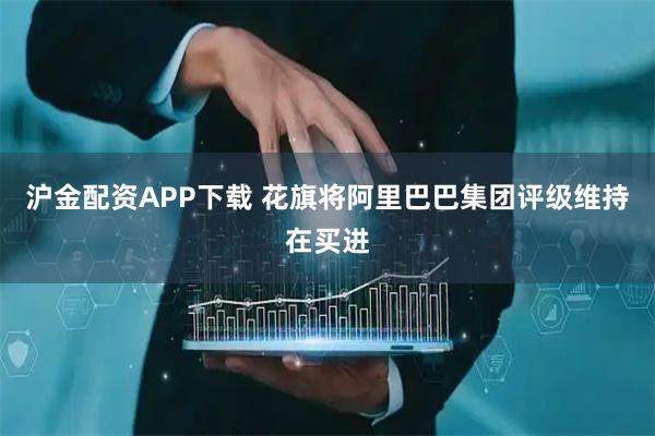 沪金配资APP下载 花旗将阿里巴巴集团评级维持在买进