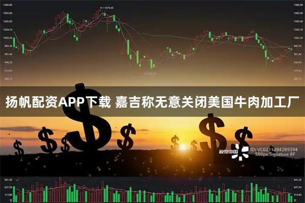 扬帆配资APP下载 嘉吉称无意关闭美国牛肉加工厂