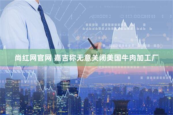尚红网官网 嘉吉称无意关闭美国牛肉加工厂