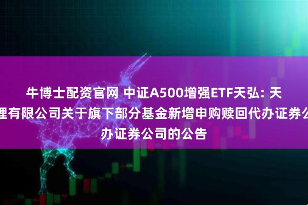 牛博士配资官网 中证A500增强ETF天弘: 天弘基金管理有限公司关于旗下部分基金新增申购赎回代办证券公司的公告
