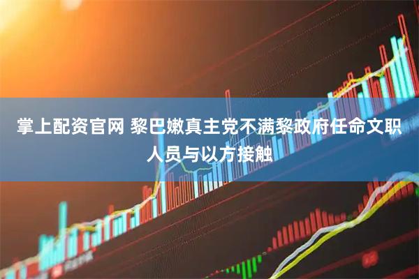 掌上配资官网 黎巴嫩真主党不满黎政府任命文职人员与以方接触