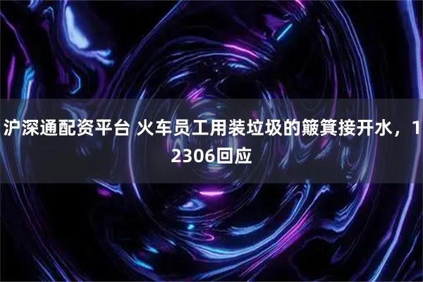 沪深通配资平台 火车员工用装垃圾的簸箕接开水，12306回应