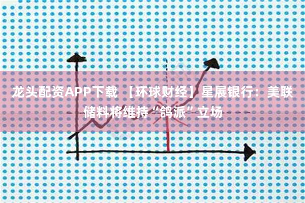 龙头配资APP下载 【环球财经】星展银行：美联储料将维持“鸽派”立场