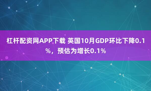 杠杆配资网APP下载 英国10月GDP环比下降0.1%，预估为增长0.1%