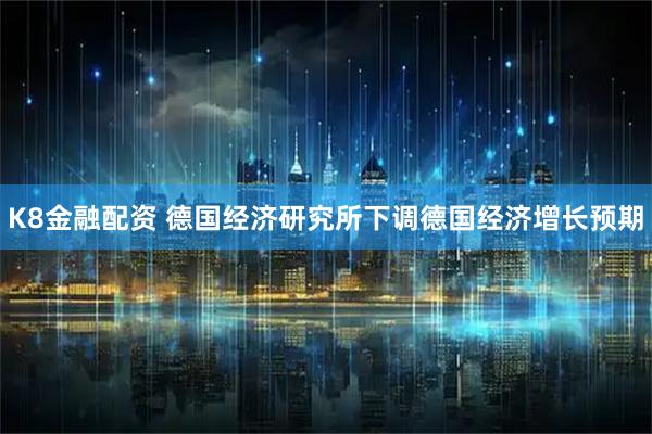 K8金融配资 德国经济研究所下调德国经济增长预期