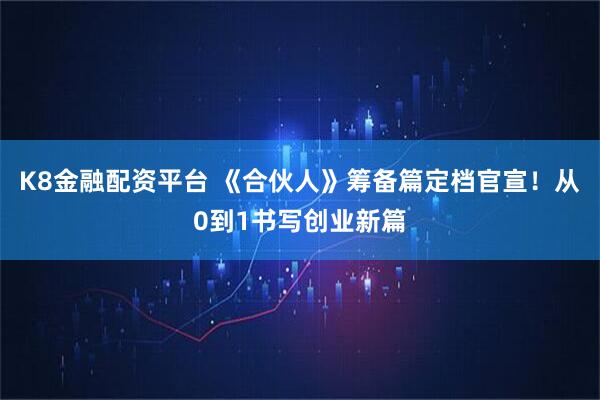 K8金融配资平台 《合伙人》筹备篇定档官宣！从0到1书写创业新篇