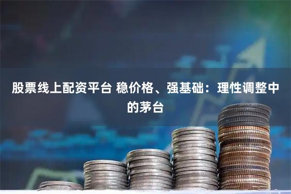 股票线上配资平台 稳价格、强基础：理性调整中的茅台