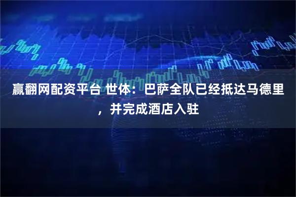 赢翻网配资平台 世体：巴萨全队已经抵达马德里，并完成酒店入驻