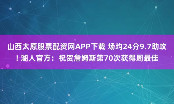 山西太原股票配资网APP下载 场均24分9.7助攻! 湖人官方：祝贺詹姆斯第70次获得周最佳