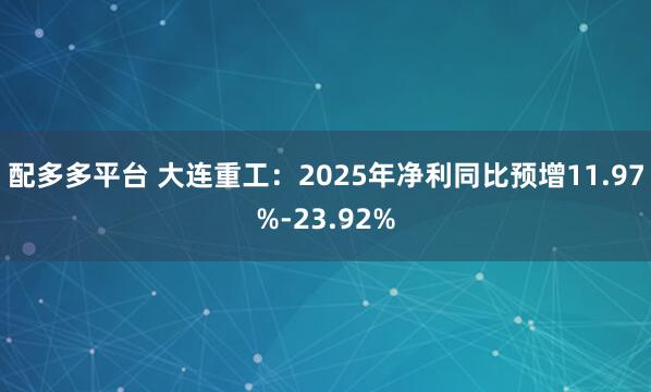 配多多平台 大连重工：2025年净利同比预增11.97%-23.92%
