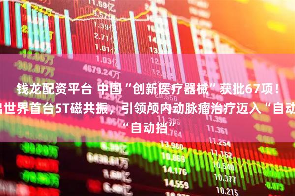 钱龙配资平台 中国“创新医疗器械”获批67项！造出世界首台5T磁共振，引领颅内动脉瘤治疗迈入“自动挡”