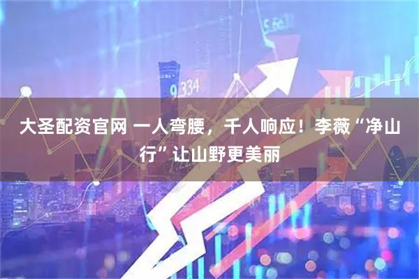 大圣配资官网 一人弯腰，千人响应！李薇“净山行”让山野更美丽