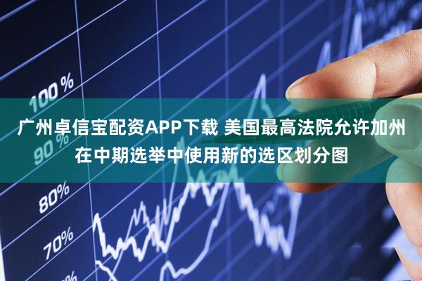 广州卓信宝配资APP下载 美国最高法院允许加州在中期选举中使用新的选区划分图