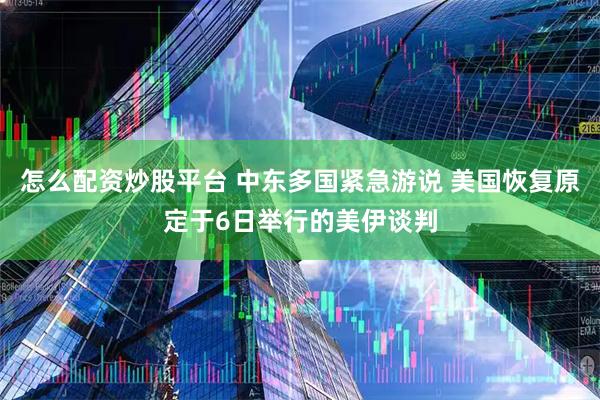 怎么配资炒股平台 中东多国紧急游说 美国恢复原定于6日举行的美伊谈判