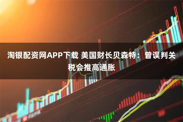 淘银配资网APP下载 美国财长贝森特：曾误判关税会推高通胀