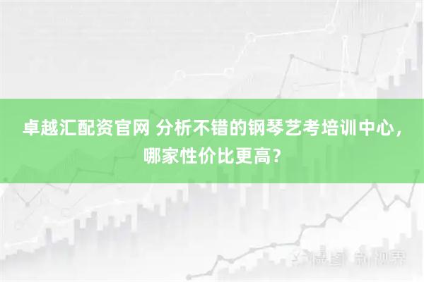 卓越汇配资官网 分析不错的钢琴艺考培训中心，哪家性价比更高？