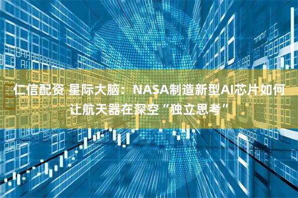 仁信配资 星际大脑：NASA制造新型AI芯片如何让航天器在深空“独立思考”