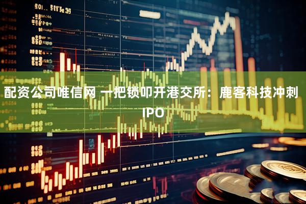 配资公司唯信网 一把锁叩开港交所：鹿客科技冲刺 IPO
