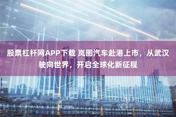 股票杠杆网APP下载 岚图汽车赴港上市，从武汉驶向世界，开启全球化新征程