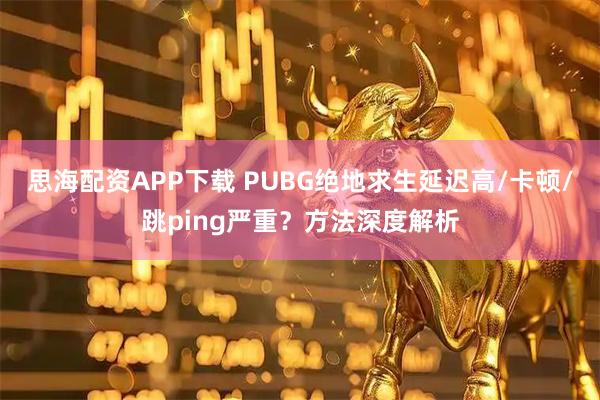 思海配资APP下载 PUBG绝地求生延迟高/卡顿/跳ping严重？方法深度解析