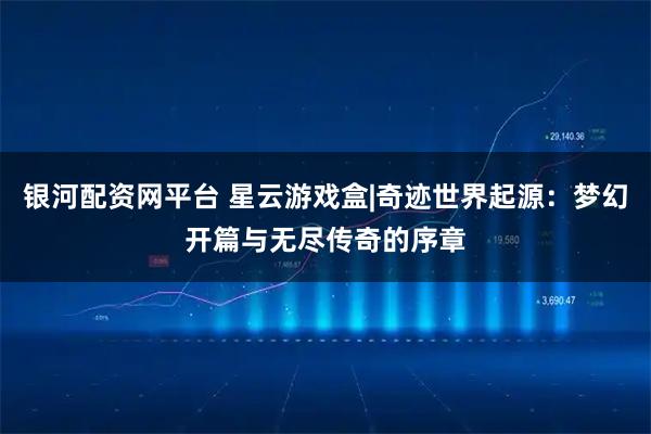 银河配资网平台 星云游戏盒|奇迹世界起源:梦幻开篇与无尽传奇的序章