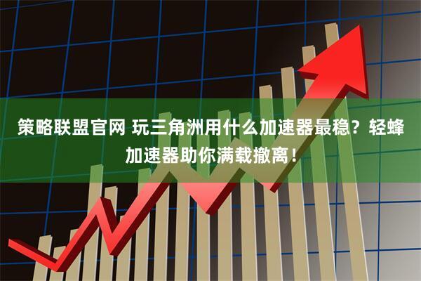 策略联盟官网 玩三角洲用什么加速器最稳？轻蜂加速器助你满载撤离！