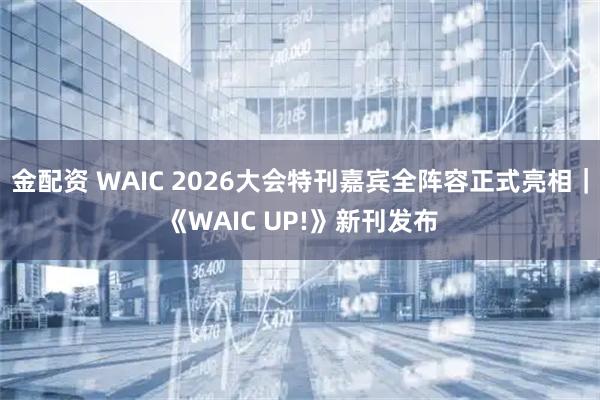 金配资 WAIC 2026大会特刊嘉宾全阵容正式亮相｜《WAIC UP!》新刊发布