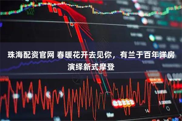 珠海配资官网 春暖花开去见你，有兰于百年洋房演绎新式摩登
