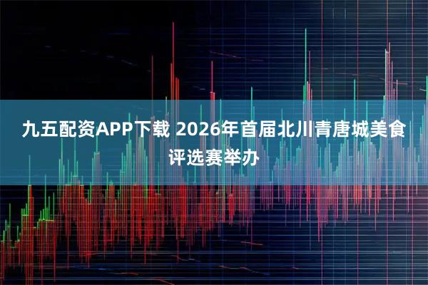 九五配资APP下载 2026年首届北川青唐城美食评选赛举办